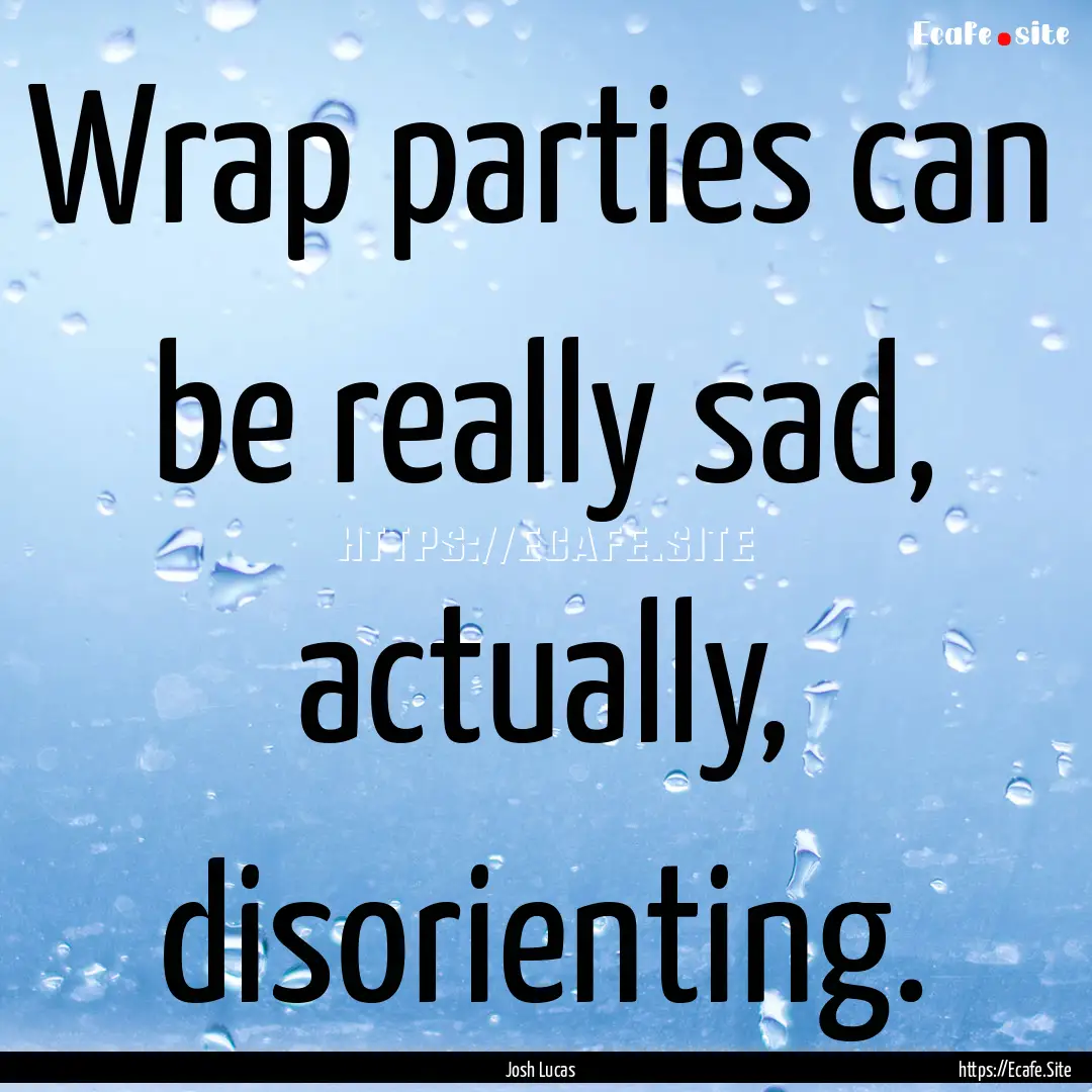 Wrap parties can be really sad, actually,.... : Quote by Josh Lucas