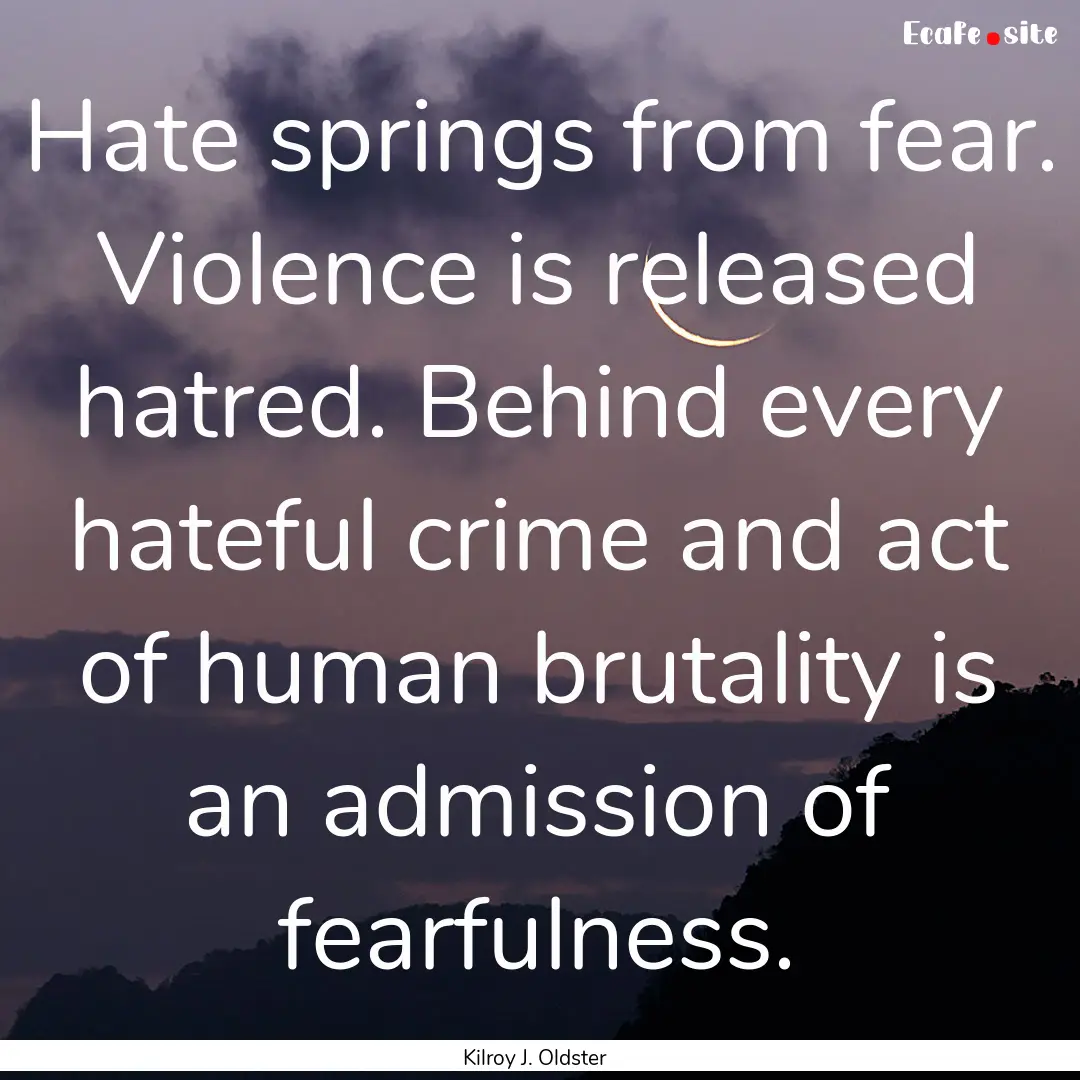 Hate springs from fear. Violence is released.... : Quote by Kilroy J. Oldster