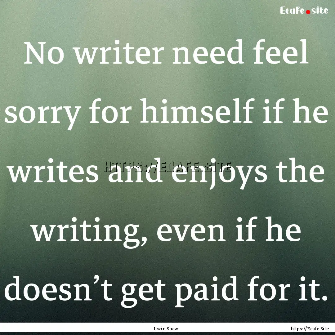 No writer need feel sorry for himself if.... : Quote by Irwin Shaw