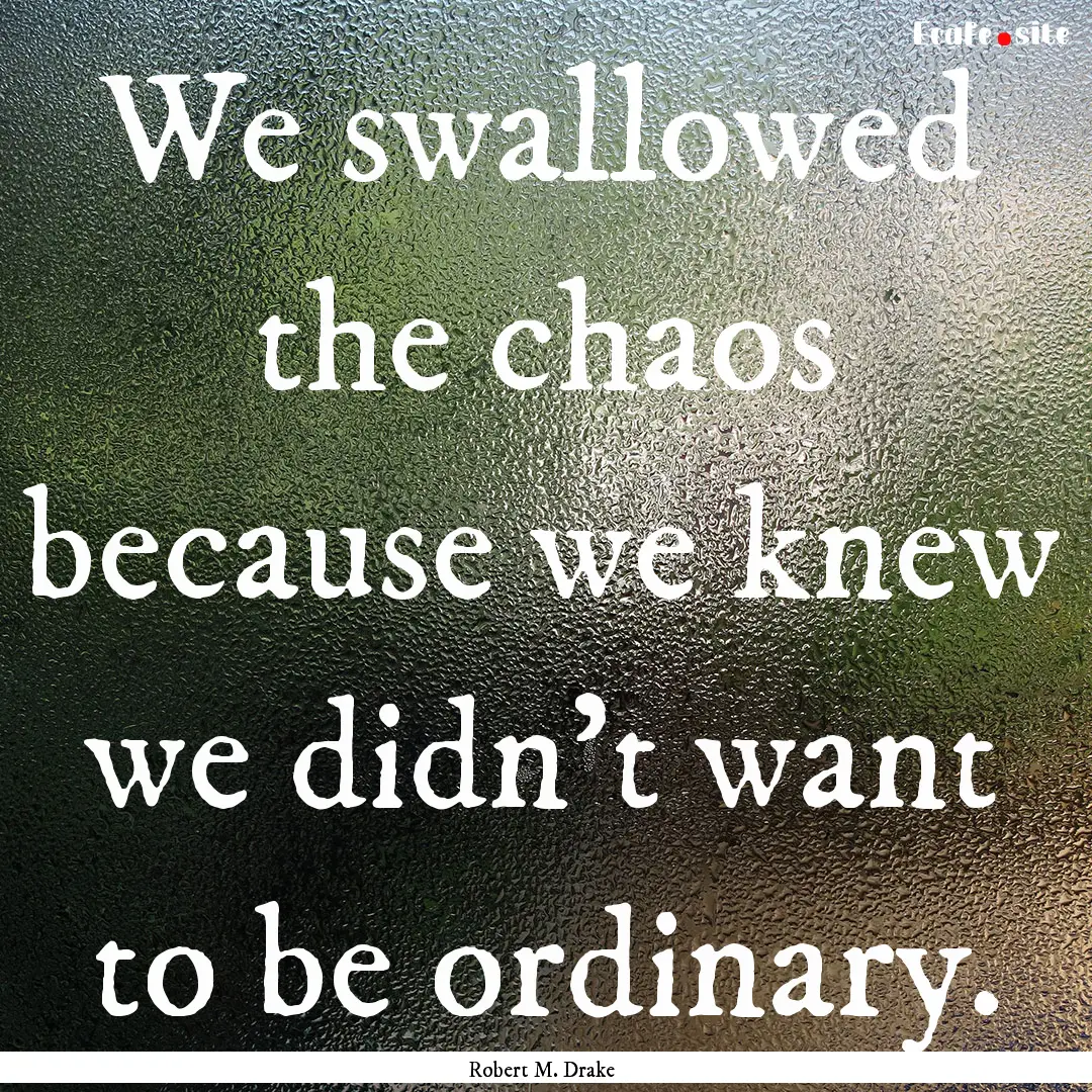 We swallowed the chaos because we knew we.... : Quote by Robert M. Drake