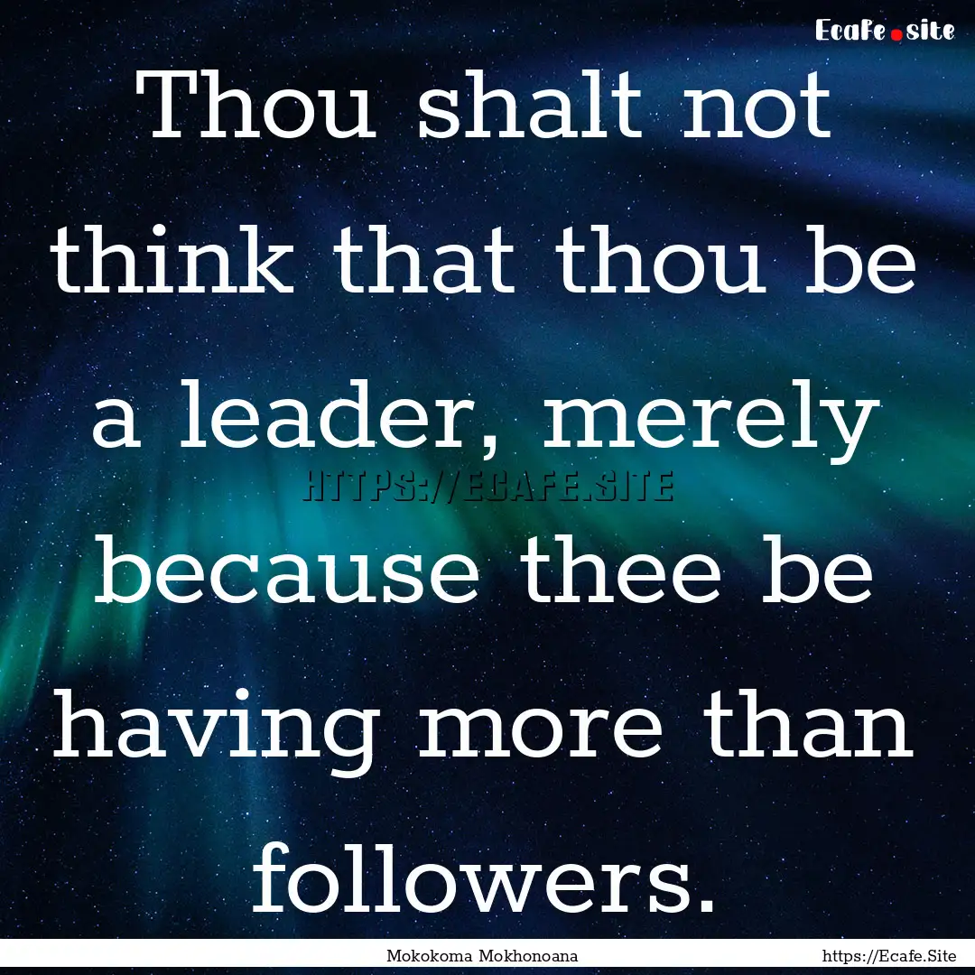 Thou shalt not think that thou be a leader,.... : Quote by Mokokoma Mokhonoana