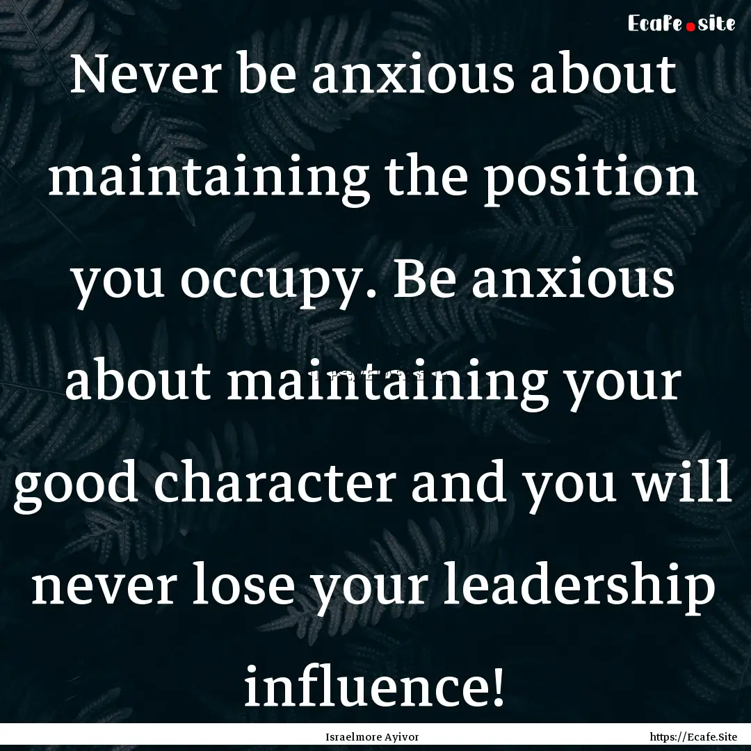 Never be anxious about maintaining the position.... : Quote by Israelmore Ayivor