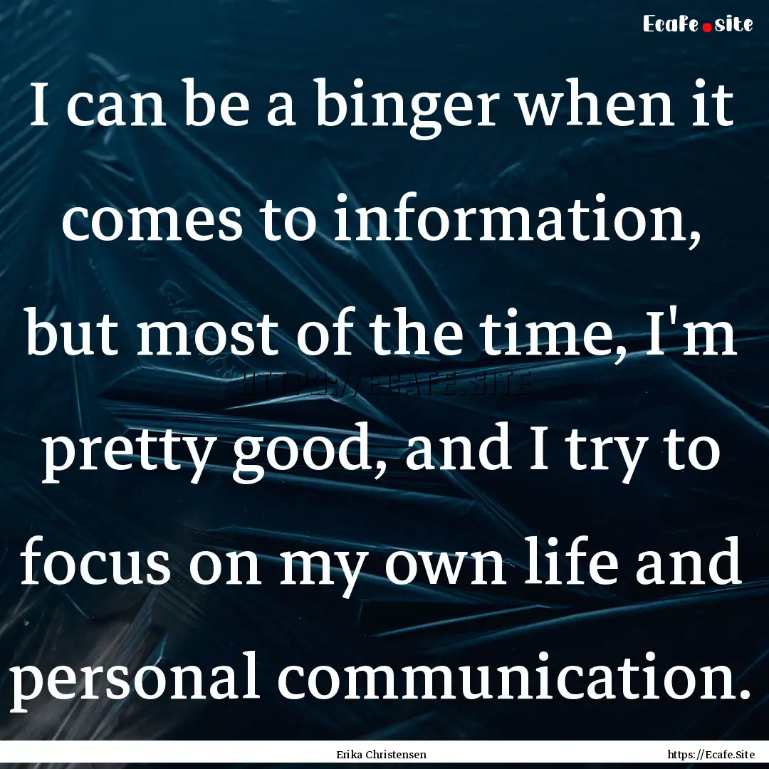 I can be a binger when it comes to information,.... : Quote by Erika Christensen