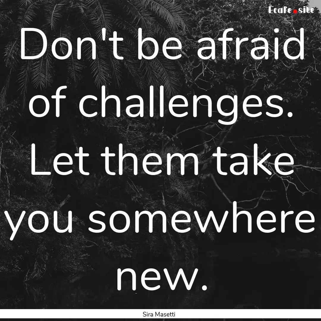 Don't be afraid of challenges. Let them take.... : Quote by Sira Masetti