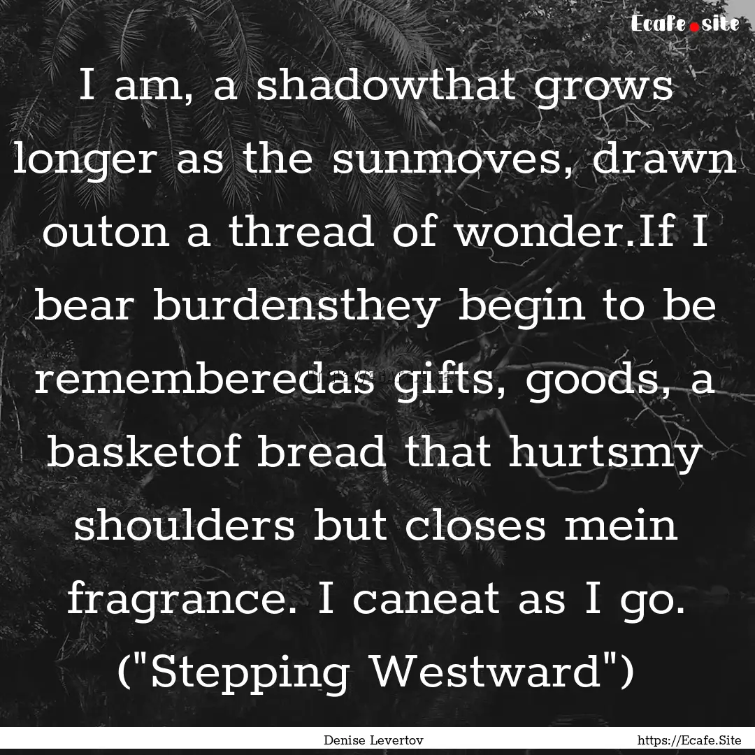 I am, a shadowthat grows longer as the sunmoves,.... : Quote by Denise Levertov