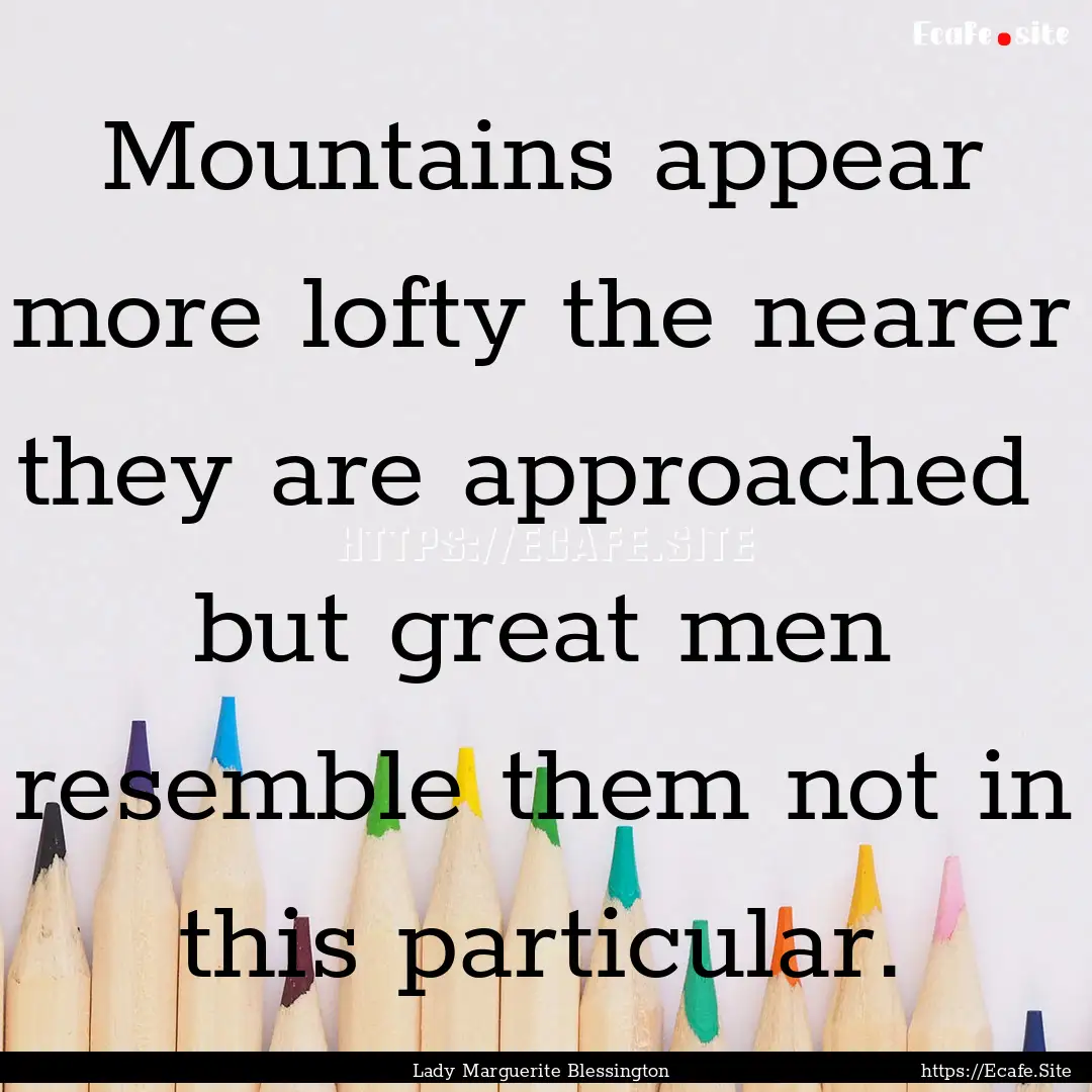 Mountains appear more lofty the nearer they.... : Quote by Lady Marguerite Blessington