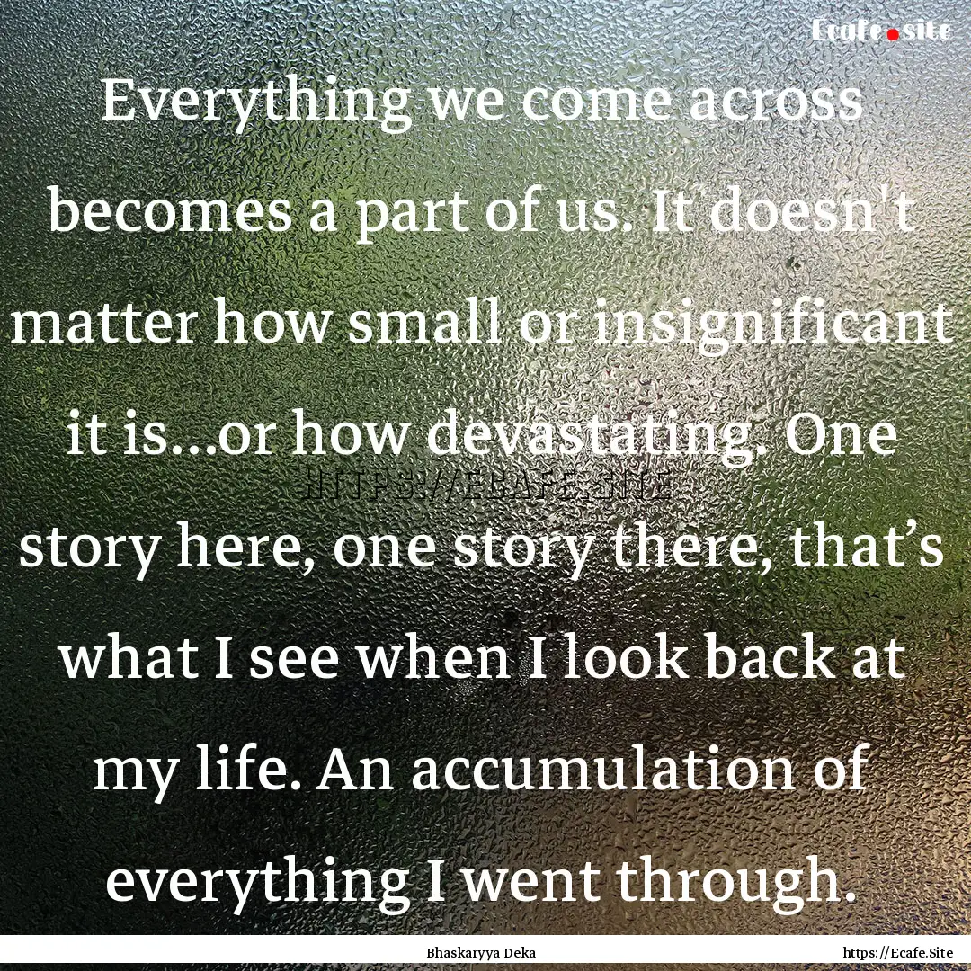 Everything we come across becomes a part.... : Quote by Bhaskaryya Deka