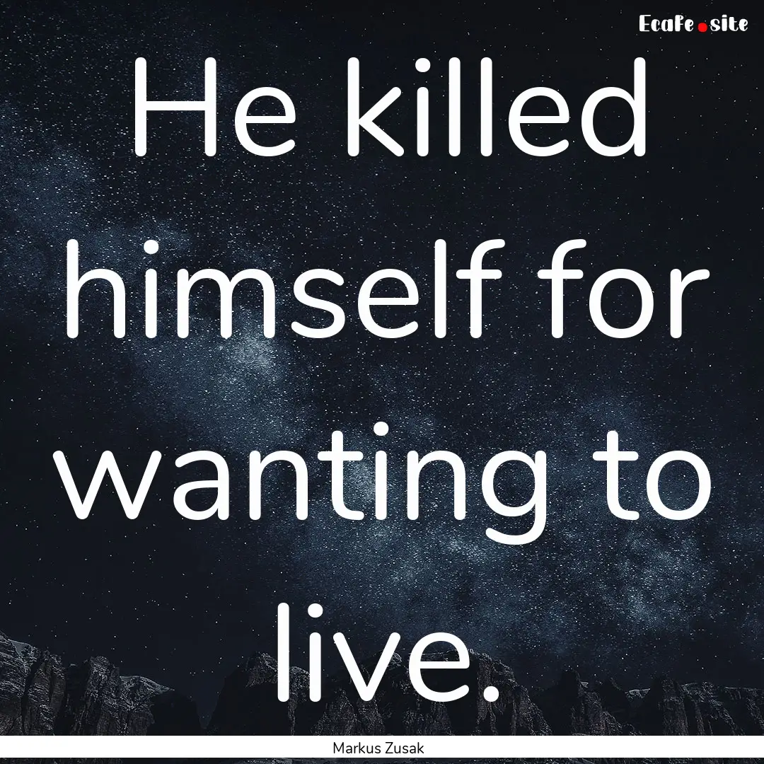 He killed himself for wanting to live. : Quote by Markus Zusak