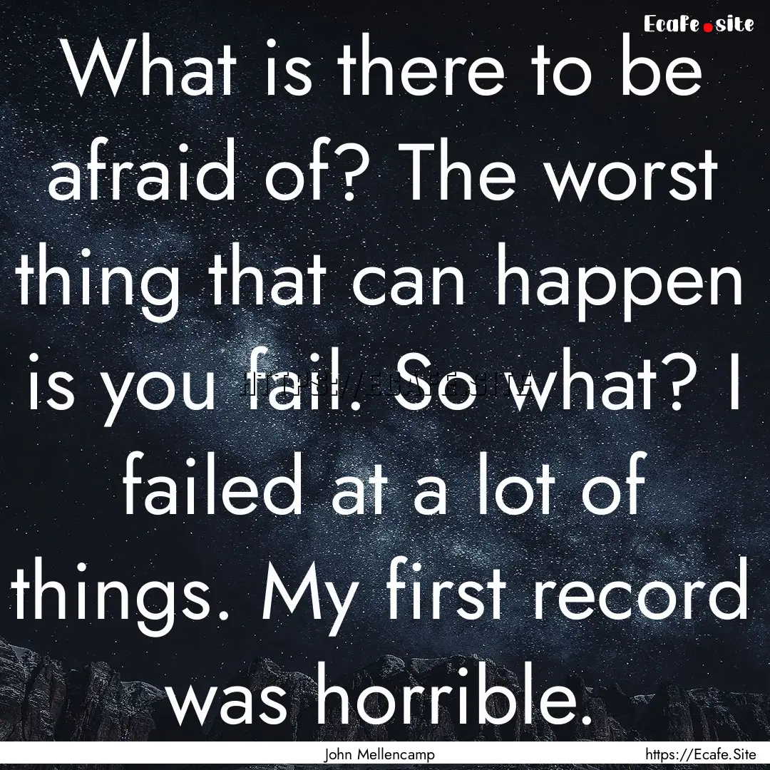 What is there to be afraid of? The worst.... : Quote by John Mellencamp