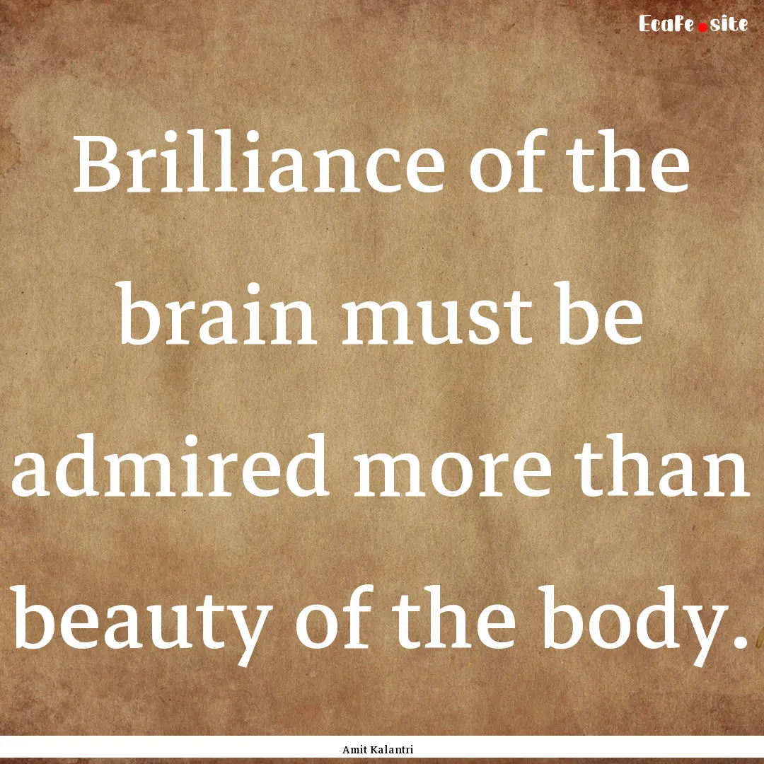 Brilliance of the brain must be admired more.... : Quote by Amit Kalantri