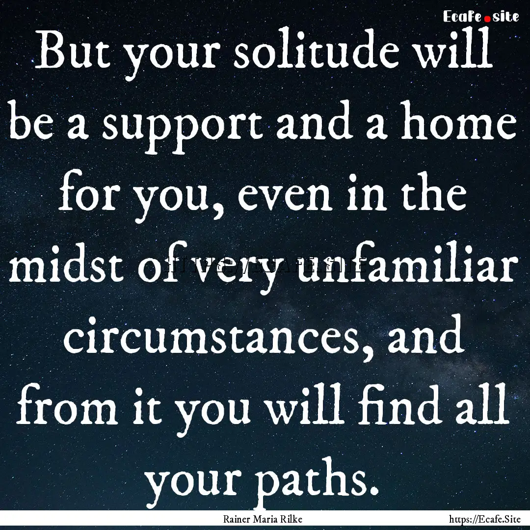 But your solitude will be a support and a.... : Quote by Rainer Maria Rilke