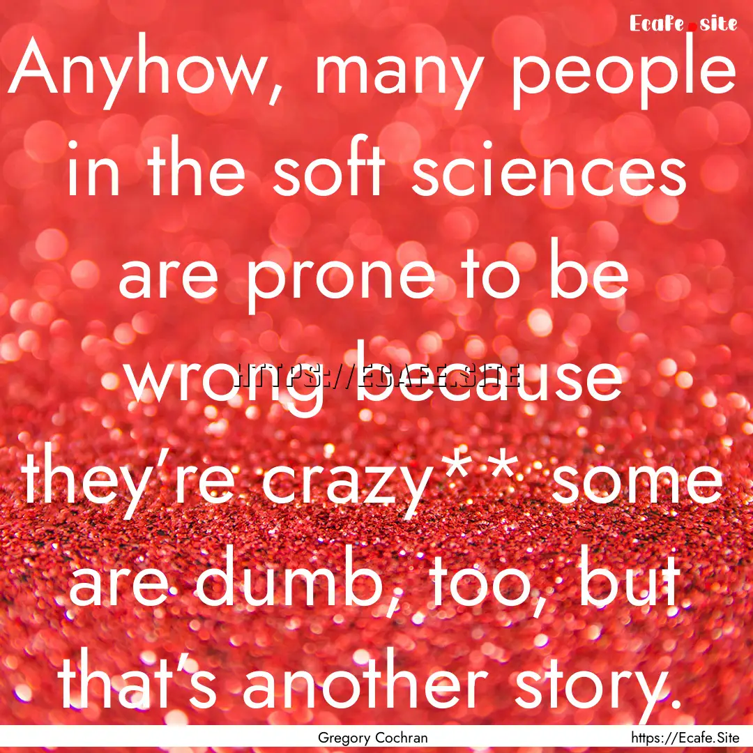 Anyhow, many people in the soft sciences.... : Quote by Gregory Cochran