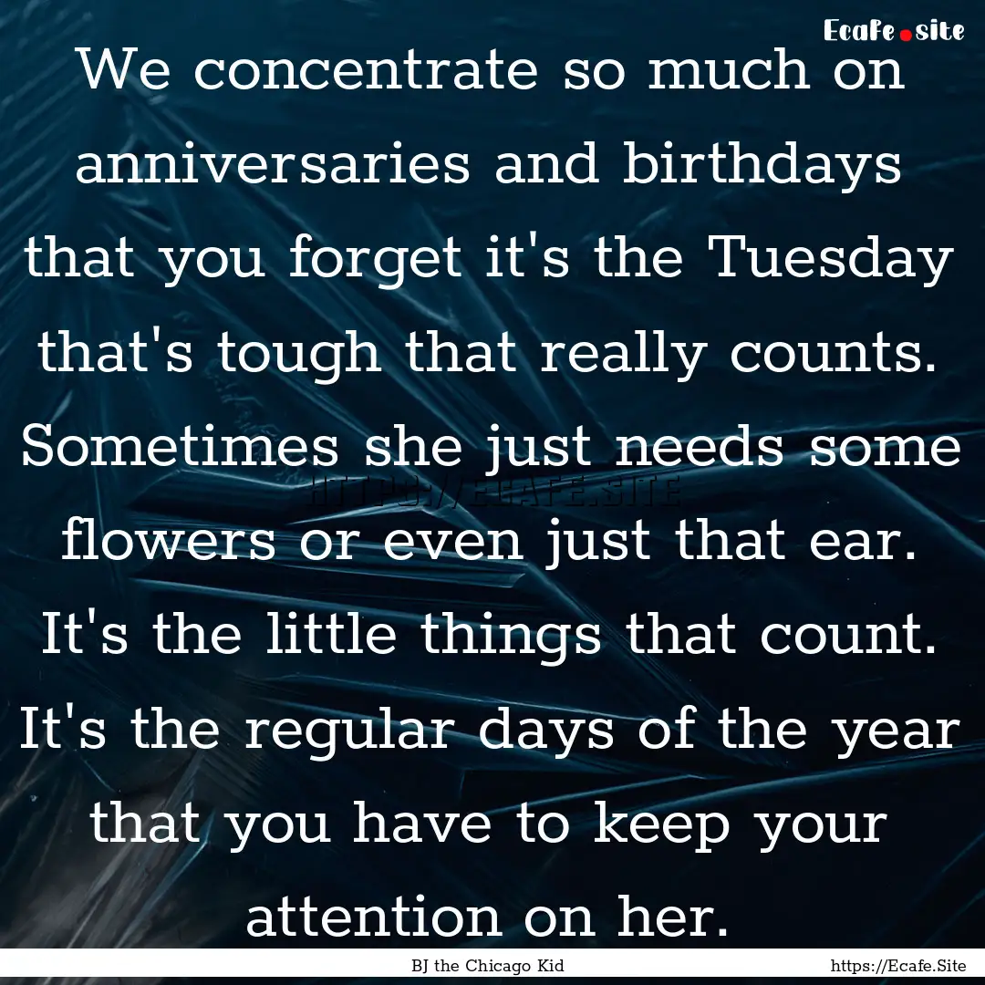 We concentrate so much on anniversaries and.... : Quote by BJ the Chicago Kid