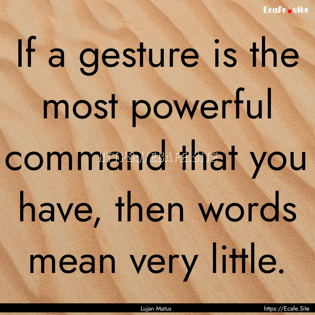 If a gesture is the most powerful command.... : Quote by Lujan Matus