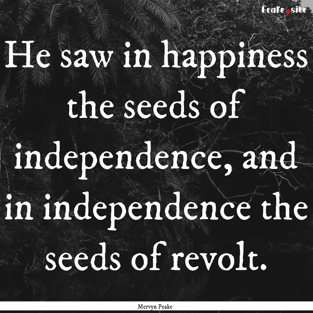 He saw in happiness the seeds of independence,.... : Quote by Mervyn Peake