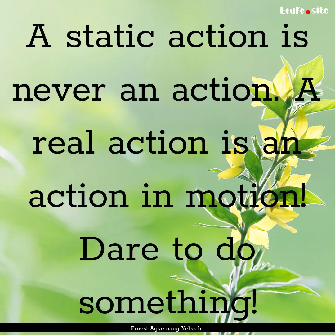 A static action is never an action. A real.... : Quote by Ernest Agyemang Yeboah