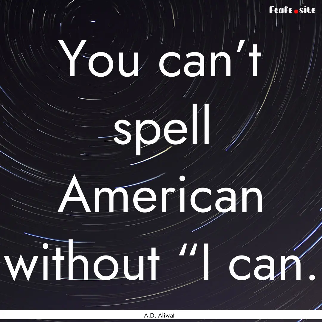 You can’t spell American without “I can..... : Quote by A.D. Aliwat