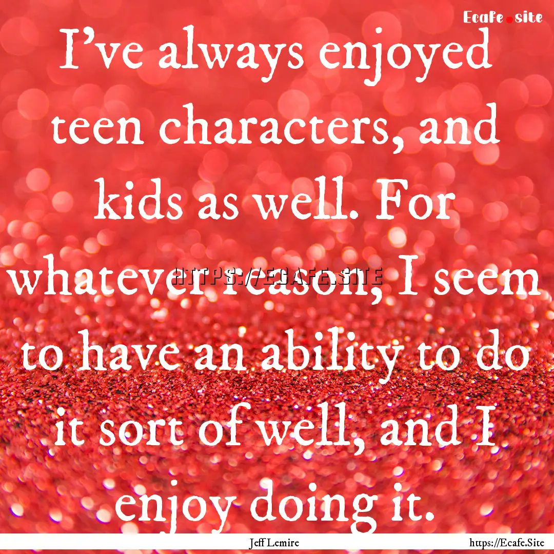 I've always enjoyed teen characters, and.... : Quote by Jeff Lemire