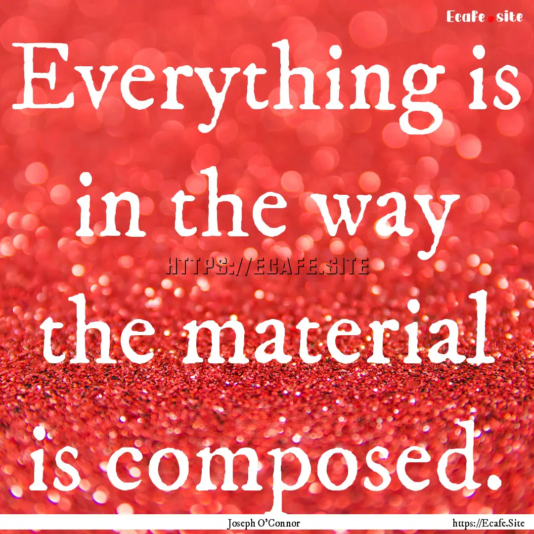 Everything is in the way the material is.... : Quote by Joseph O'Connor