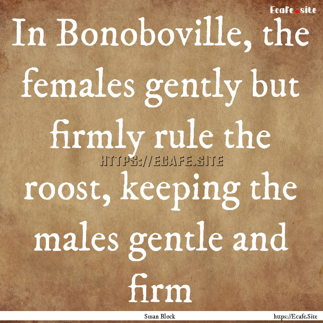 In Bonoboville, the females gently but firmly.... : Quote by Susan Block