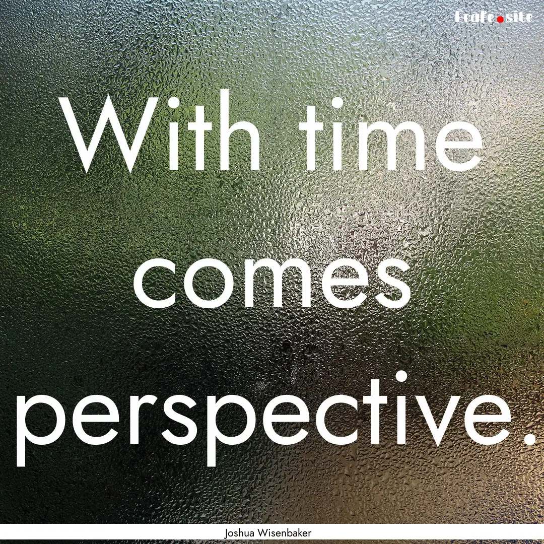 With time comes perspective. : Quote by Joshua Wisenbaker