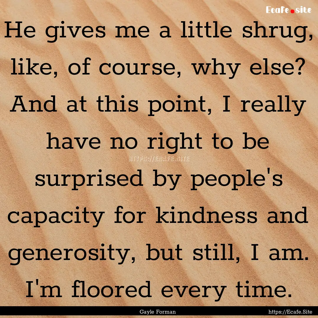 He gives me a little shrug, like, of course,.... : Quote by Gayle Forman