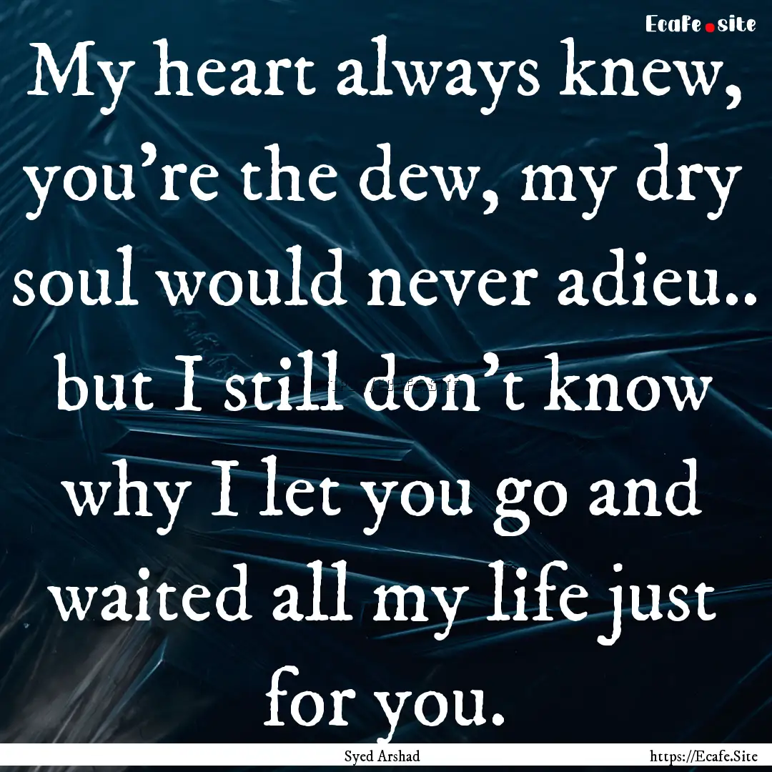 My heart always knew, you're the dew, my.... : Quote by Syed Arshad