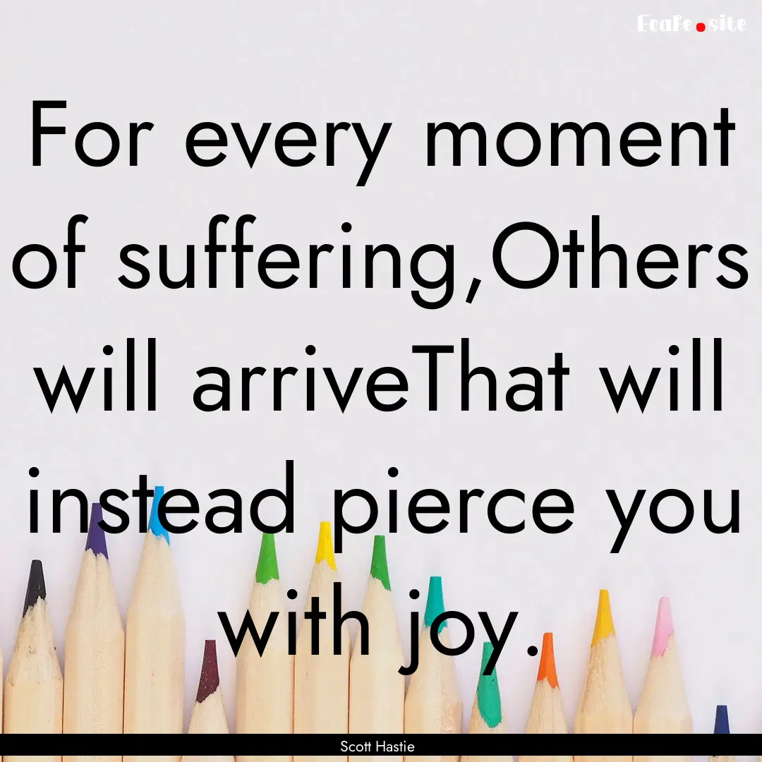 For every moment of suffering,Others will.... : Quote by Scott Hastie