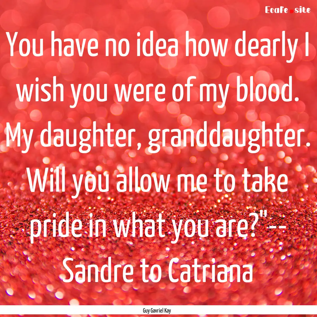 You have no idea how dearly I wish you were.... : Quote by Guy Gavriel Kay