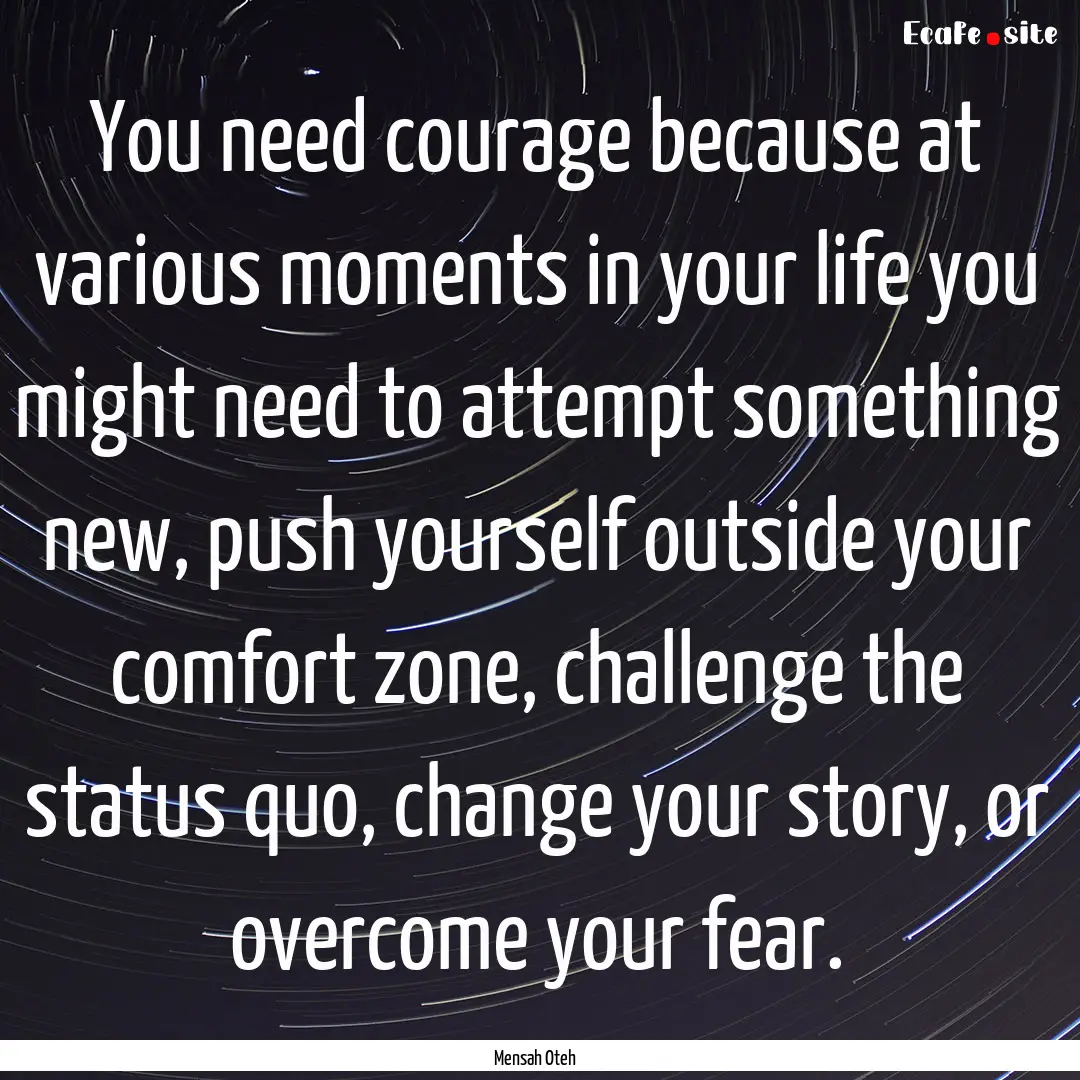 You need courage because at various moments.... : Quote by Mensah Oteh