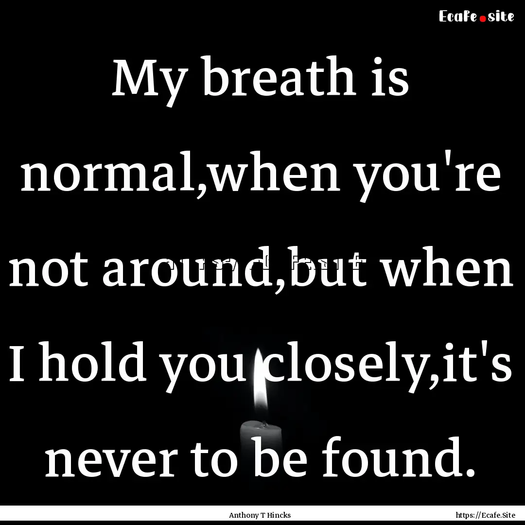 My breath is normal,when you're not around,but.... : Quote by Anthony T Hincks