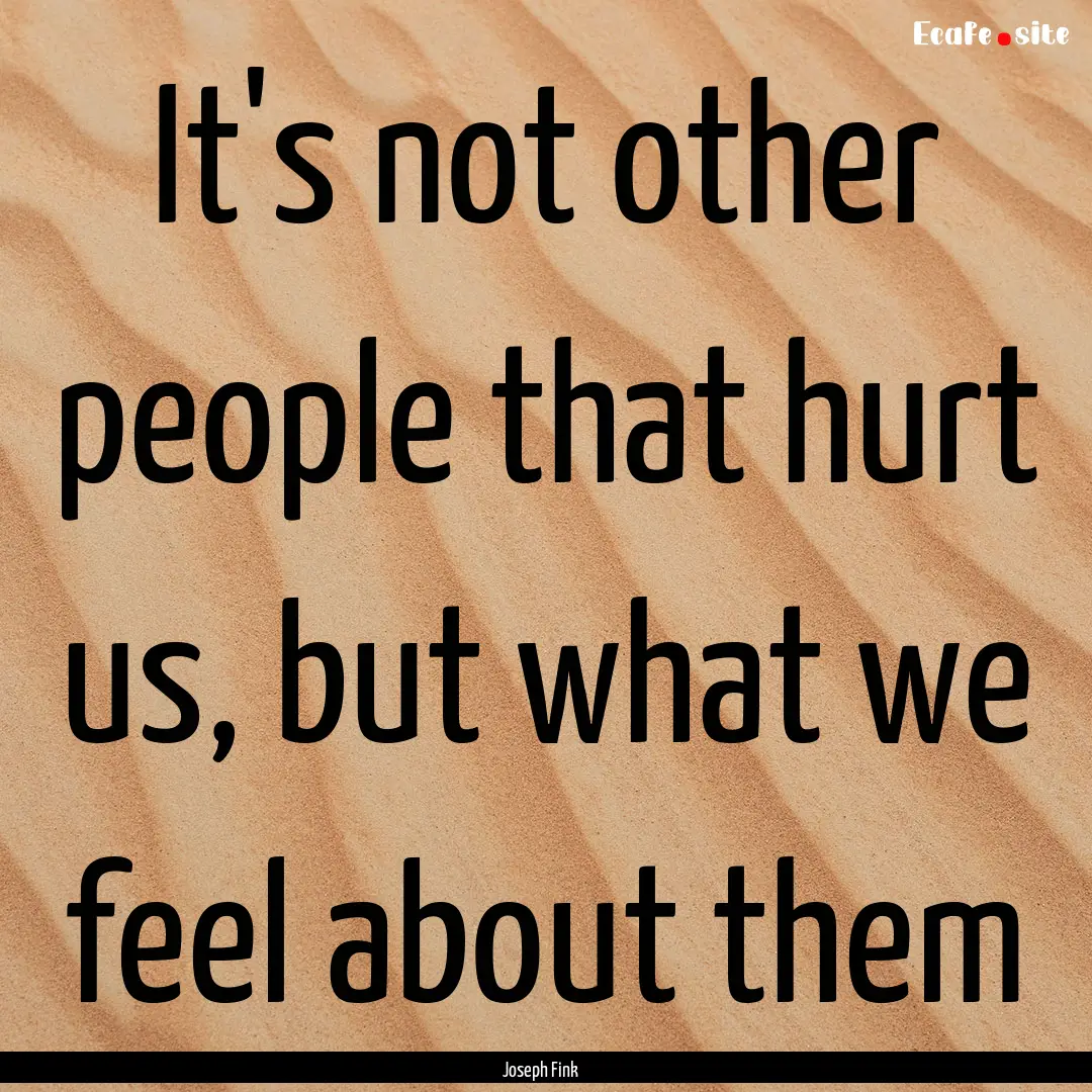 It's not other people that hurt us, but what.... : Quote by Joseph Fink