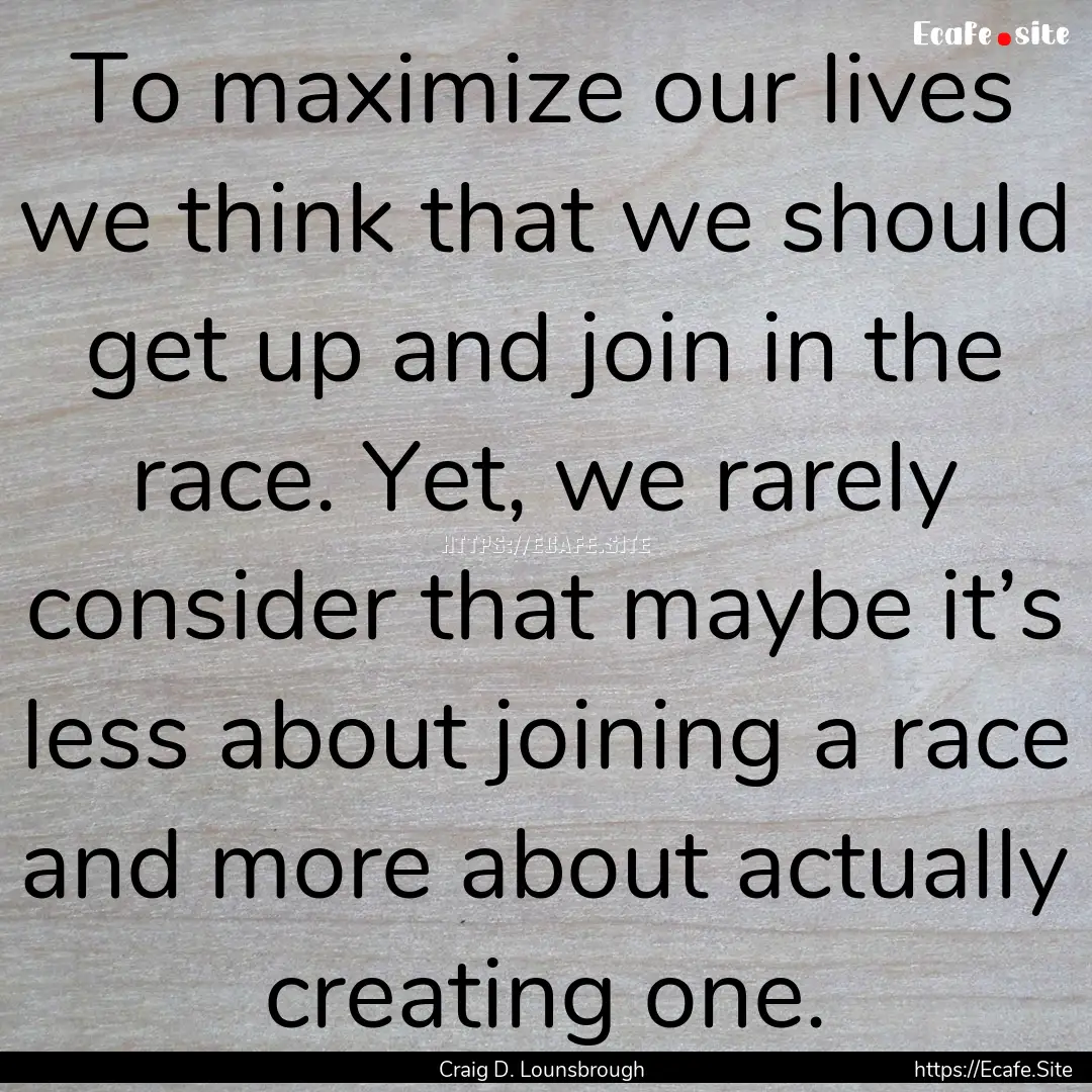 To maximize our lives we think that we should.... : Quote by Craig D. Lounsbrough