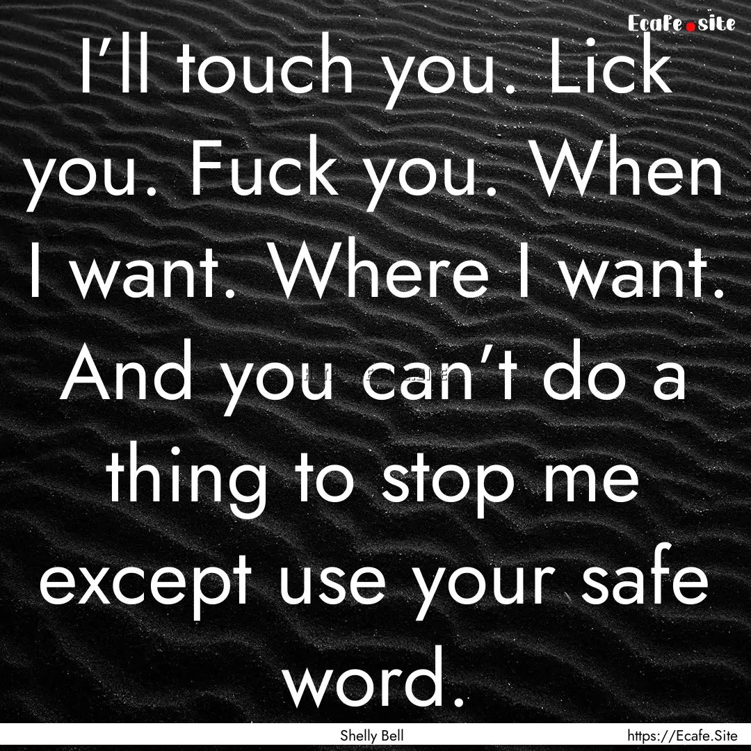 I’ll touch you. Lick you. Fuck you. When.... : Quote by Shelly Bell