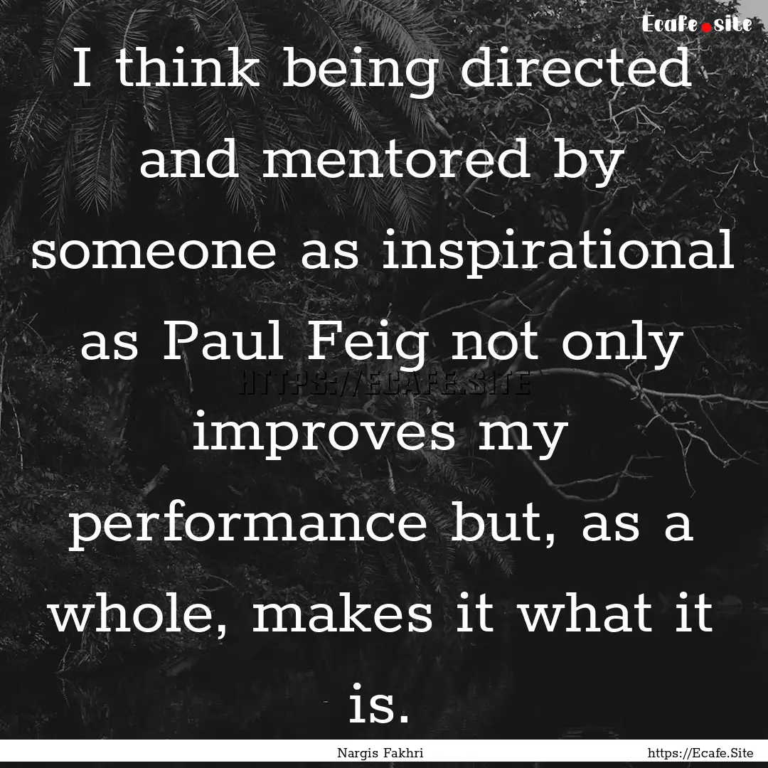 I think being directed and mentored by someone.... : Quote by Nargis Fakhri