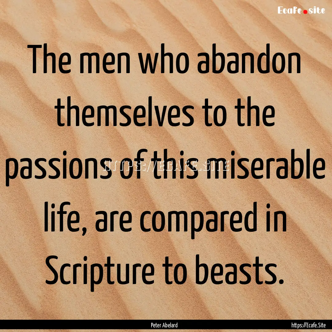 The men who abandon themselves to the passions.... : Quote by Peter Abelard