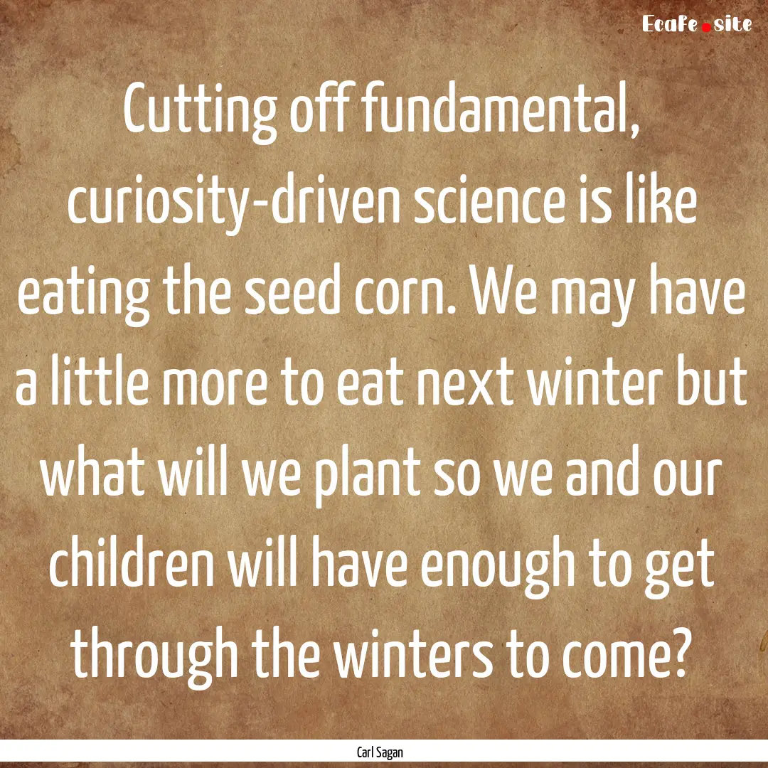 Cutting off fundamental, curiosity-driven.... : Quote by Carl Sagan