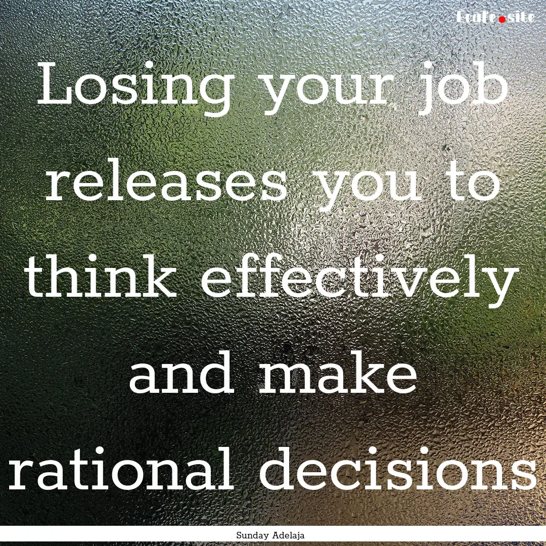 Losing your job releases you to think effectively.... : Quote by Sunday Adelaja