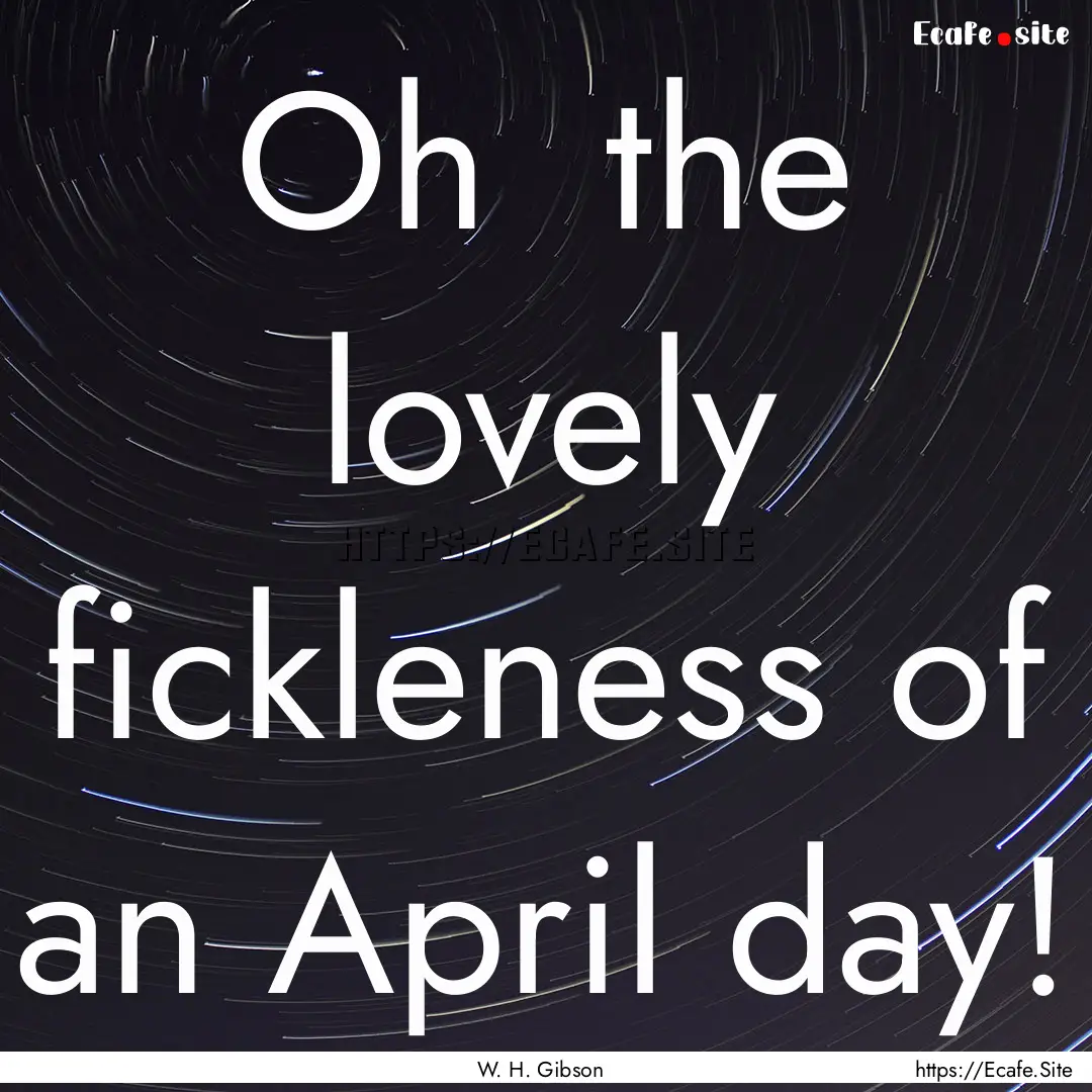 Oh the lovely fickleness of an April day!.... : Quote by W. H. Gibson