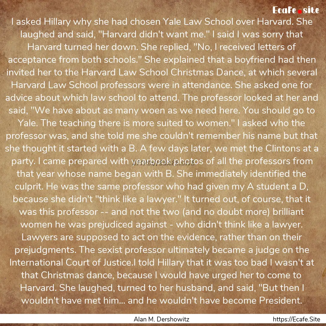 I asked Hillary why she had chosen Yale Law.... : Quote by Alan M. Dershowitz