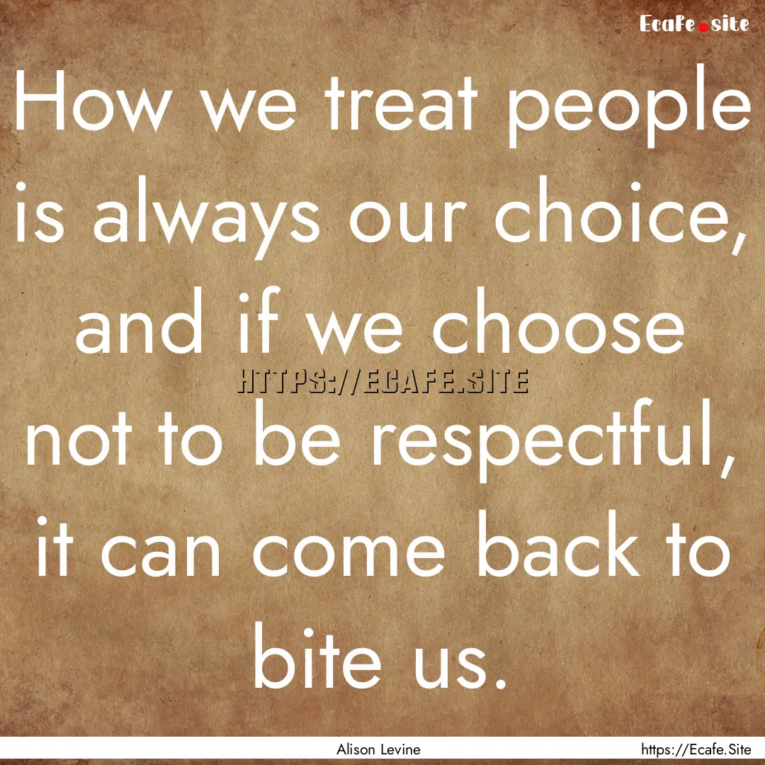 How we treat people is always our choice,.... : Quote by Alison Levine