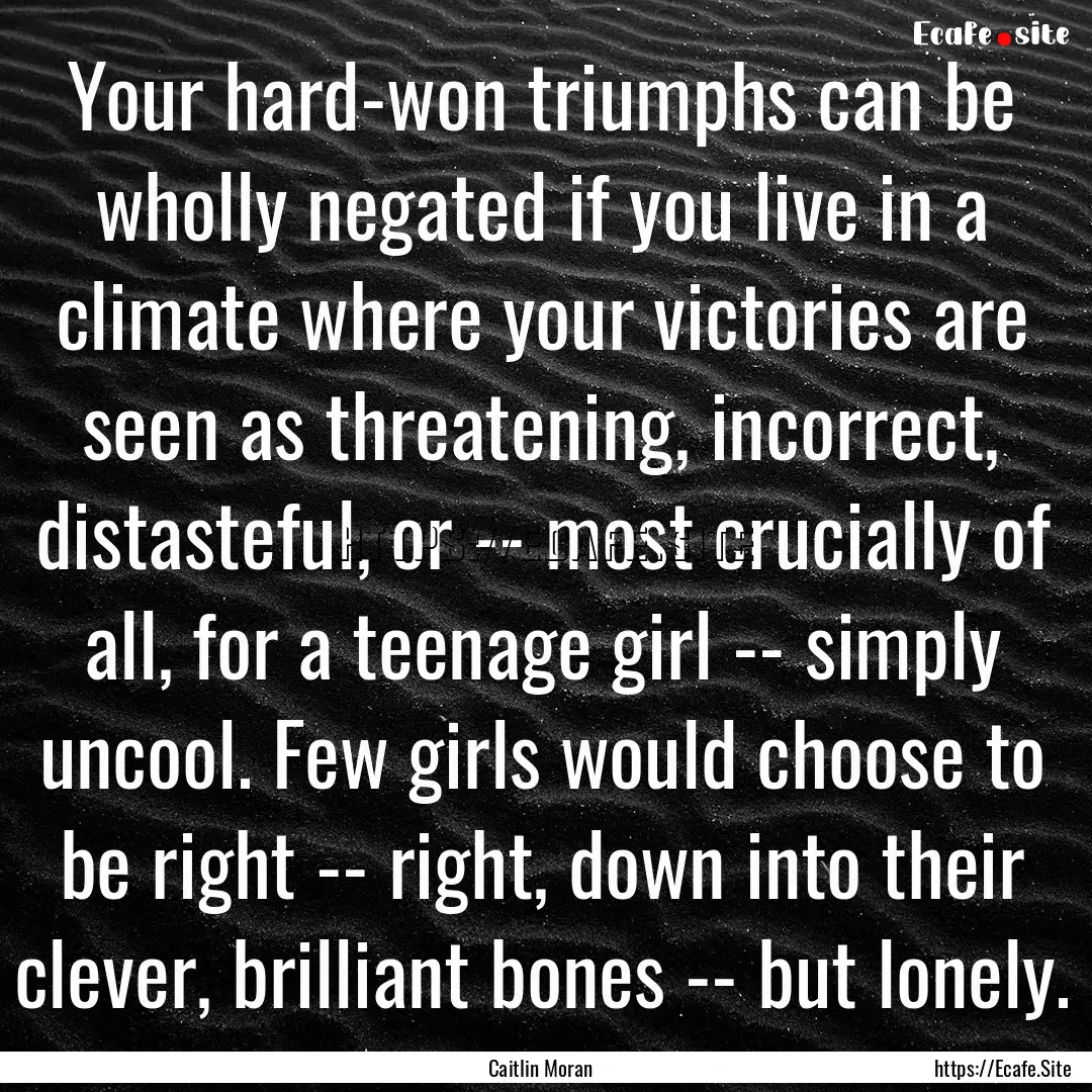 Your hard-won triumphs can be wholly negated.... : Quote by Caitlin Moran