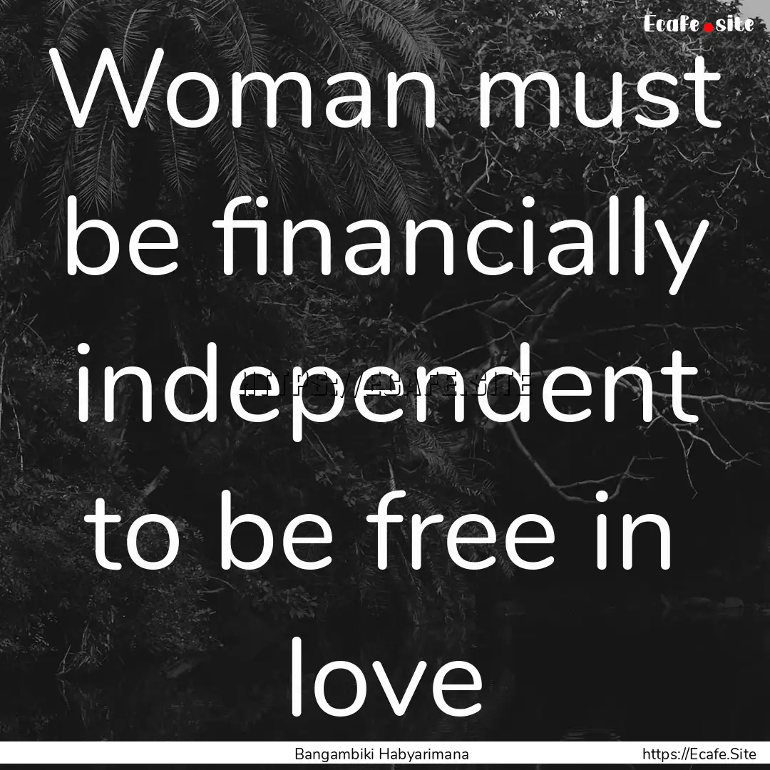 Woman must be financially independent to.... : Quote by Bangambiki Habyarimana