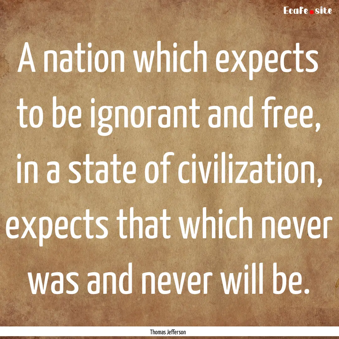 A nation which expects to be ignorant and.... : Quote by Thomas Jefferson