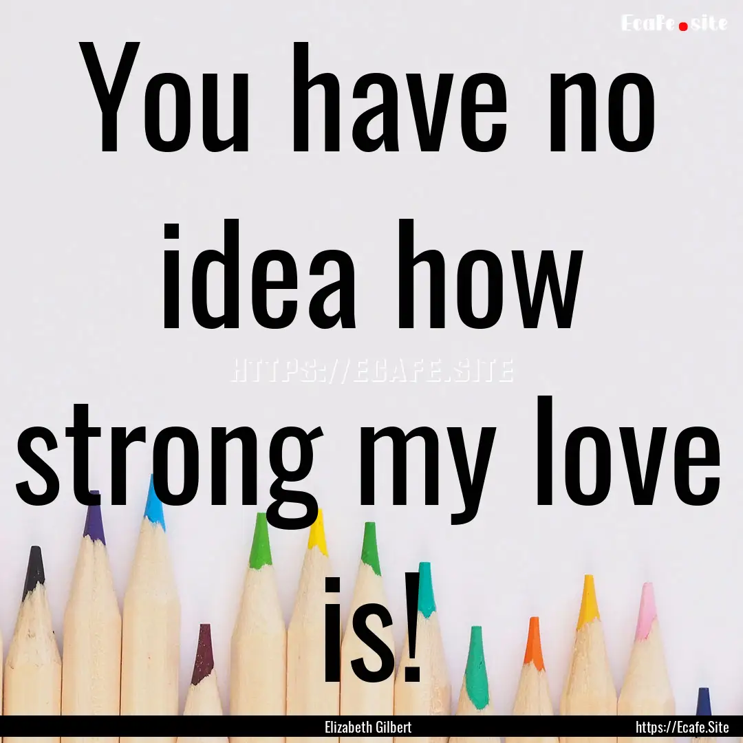 You have no idea how strong my love is! : Quote by Elizabeth Gilbert