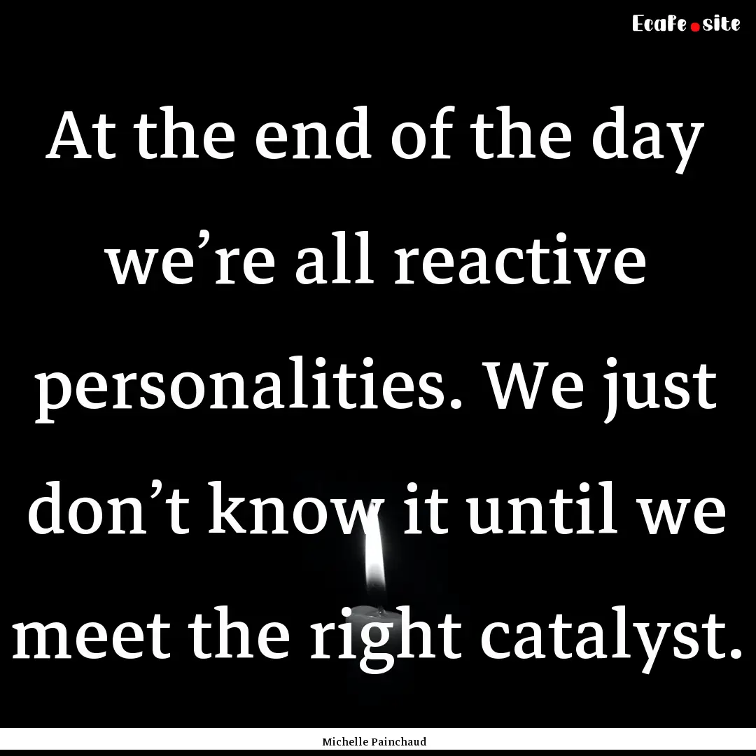 At the end of the day we’re all reactive.... : Quote by Michelle Painchaud