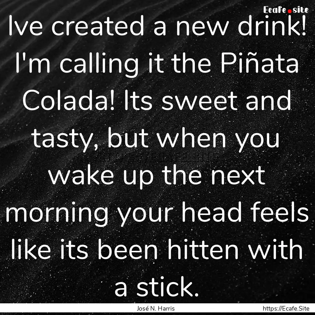 Ive created a new drink! I'm calling it the.... : Quote by José N. Harris