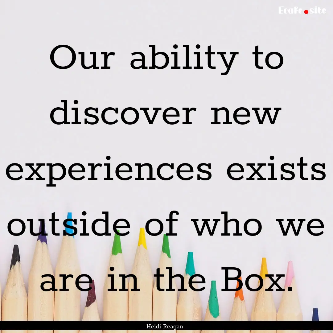 Our ability to discover new experiences exists.... : Quote by Heidi Reagan