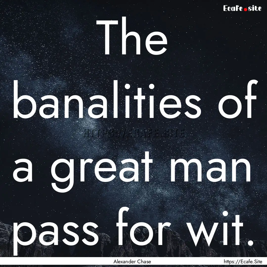 The banalities of a great man pass for wit..... : Quote by Alexander Chase