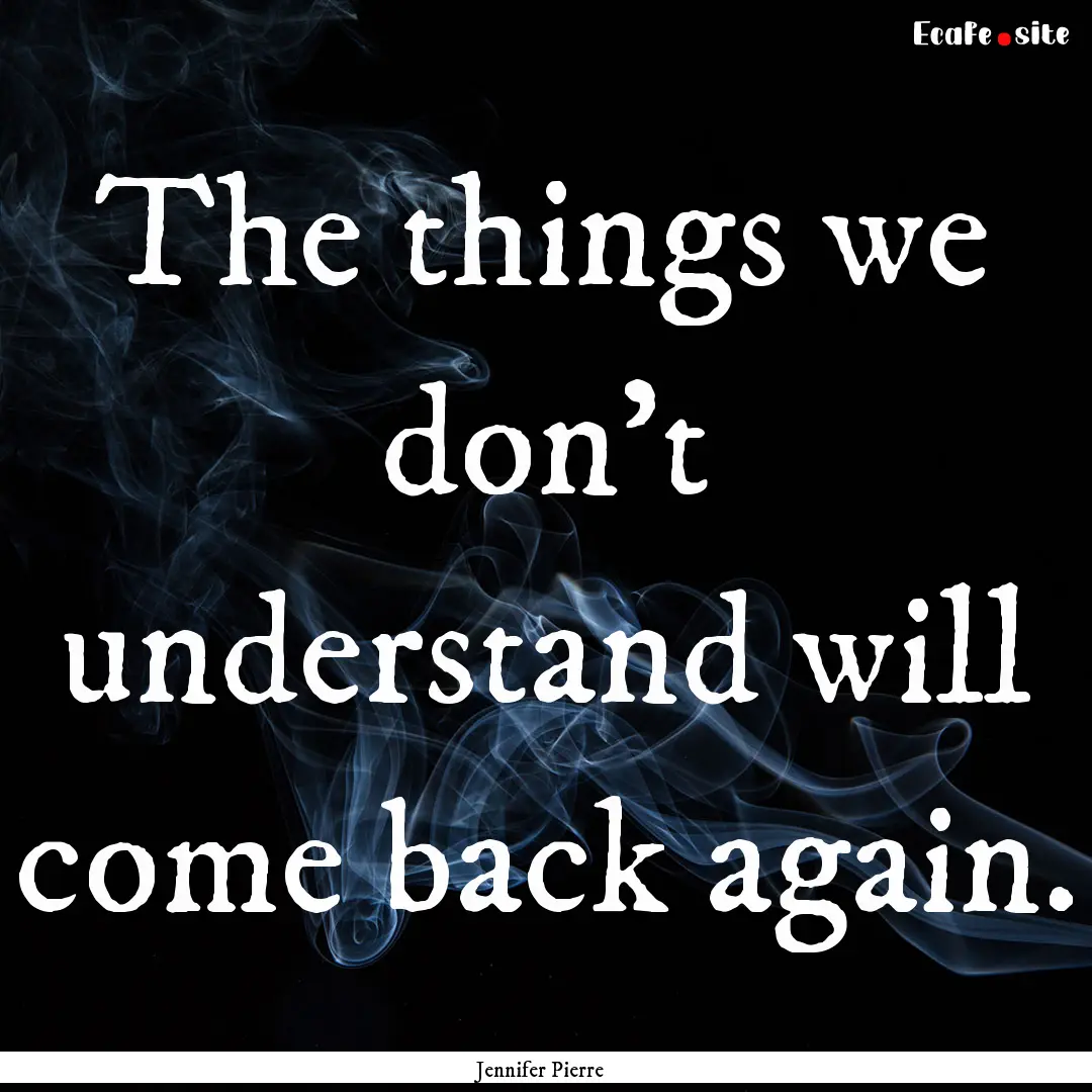 The things we don't understand will come.... : Quote by Jennifer Pierre